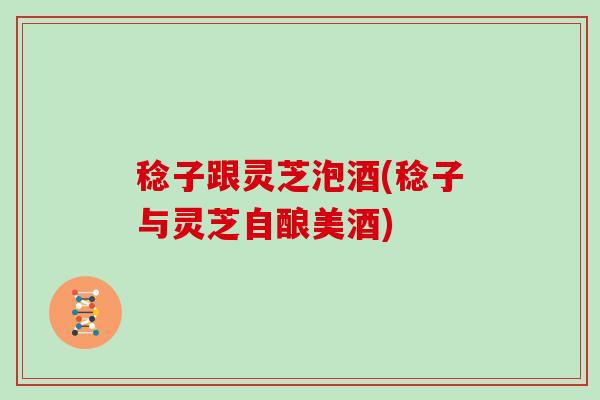 稔子跟灵芝泡酒(稔子与灵芝自酿美酒) 稔子跟灵芝泡酒(稔子与灵芝自酿美酒)
