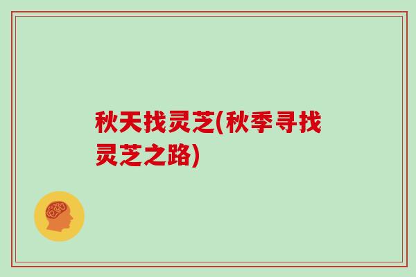 秋天找灵芝(秋季寻找灵芝之路) 秋天找灵芝(秋季寻找灵芝之路)