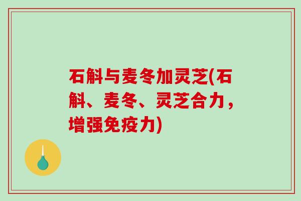 石斛与麦冬加灵芝(石斛、麦冬、灵芝合力，增强免疫力)