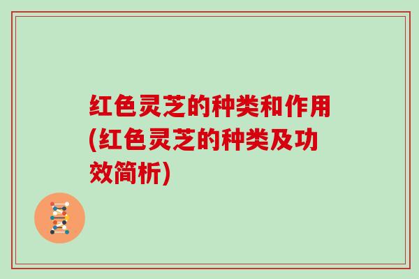 红色灵芝的种类和作用(红色灵芝的种类及功效简析)