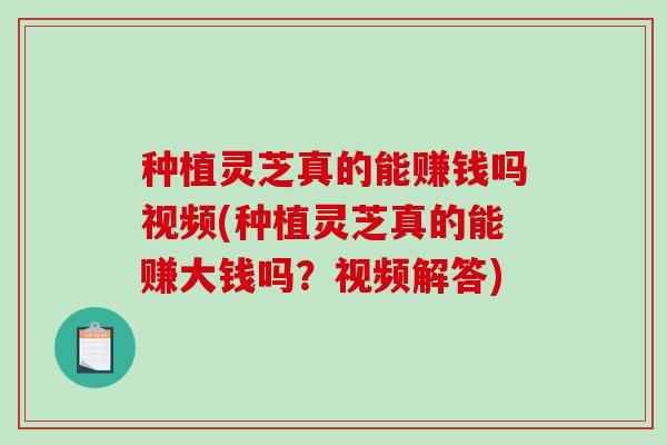 种植灵芝真的能赚钱吗视频(种植灵芝真的能赚大钱吗?视频解答) 种植灵芝真的能赚钱吗视频(种植灵芝真的能赚大钱吗?视频解答)