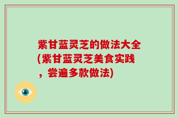 紫甘蓝灵芝的做法大全(紫甘蓝灵芝美食实践,尝遍多款做法) 紫甘蓝灵芝的做法大全(紫甘蓝灵芝美食实践,尝遍多款做法)