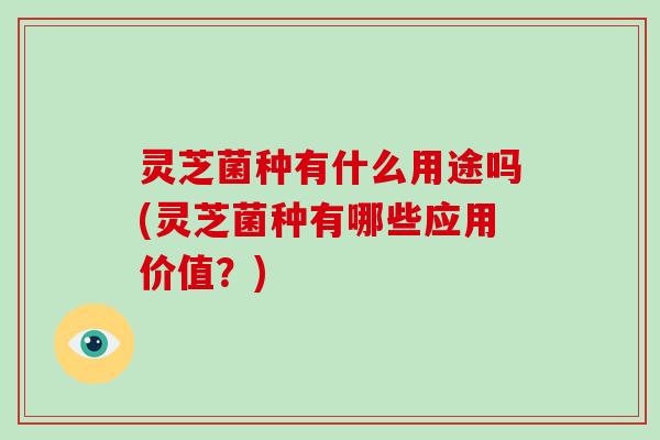 灵芝菌种有什么用途吗(灵芝菌种有哪些应用价值?) 灵芝菌种有什么用途吗(灵芝菌种有哪些应用价值?)