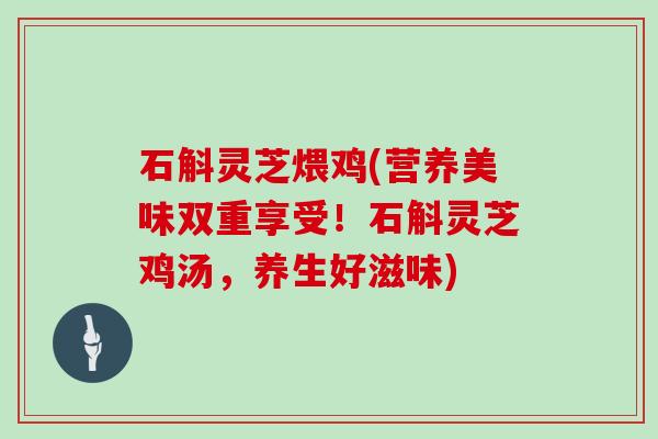 石斛灵芝煨鸡(营养美味双重享受！石斛灵芝鸡汤，养生好滋味)