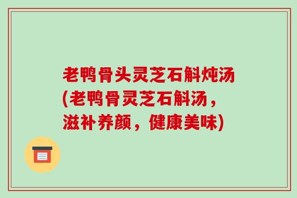 老鸭骨头灵芝石斛炖汤(老鸭骨灵芝石斛汤,滋补养颜,健康美味) 老鸭骨头灵芝石斛炖汤(老鸭骨灵芝石斛汤,滋补养颜,健康美味)