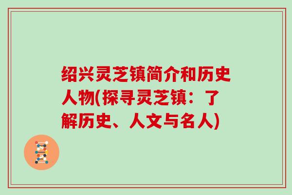绍兴灵芝镇简介和历史人物(探寻灵芝镇:了解历史、人文与名人) 绍兴灵芝镇简介和历史人物(探寻灵芝镇:了解历史、人文与名人)