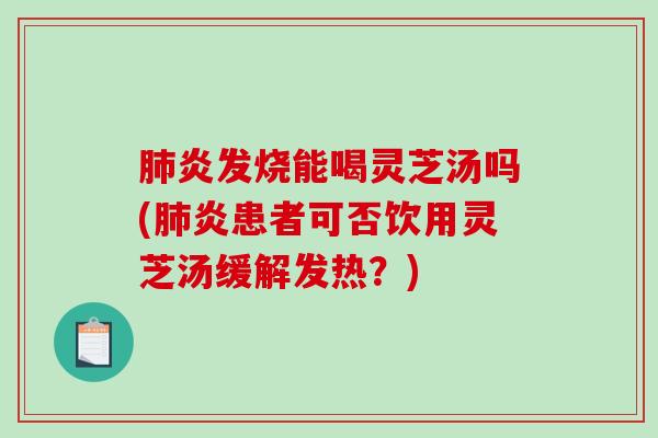 炎发烧能喝灵芝汤吗(炎患者可否饮用灵芝汤缓解发热？)