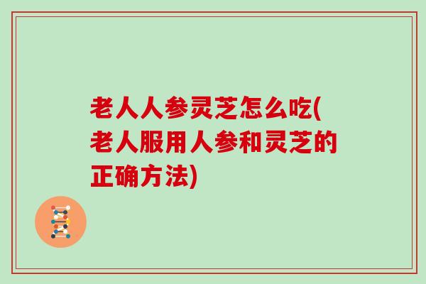 老人人参灵芝怎么吃(老人服用人参和灵芝的正确方法) 老人人参灵芝怎么吃(老人服用人参和灵芝的正确方法)