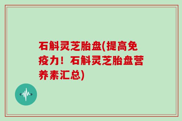 石斛灵芝胎盘(提高免疫力!石斛灵芝胎盘营养素汇总) 石斛灵芝胎盘(提高免疫力!石斛灵芝胎盘营养素汇总)