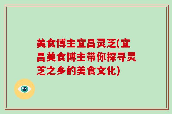 美食博主宜昌灵芝(宜昌美食博主带你探寻灵芝之乡的美食文化)