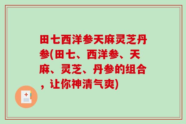 田七西洋参天麻灵芝丹参(田七、西洋参、天麻、灵芝、丹参的组合,让你神清气爽) 田七西洋参天麻灵芝丹参(田七、西洋参、天麻、灵芝、丹参的组合,让你神清气爽)