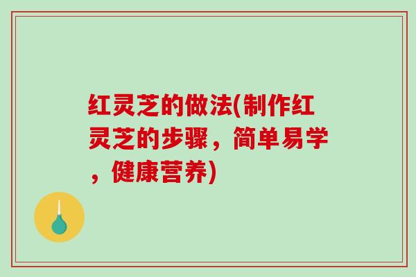 红灵芝的做法(制作红灵芝的步骤,简单易学,健康营养) 红灵芝的做法(制作红灵芝的步骤,简单易学,健康营养)