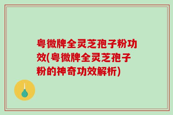 粤微牌全灵芝孢子粉功效(粤微牌全灵芝孢子粉的神奇功效解析) 粤微牌全灵芝孢子粉功效(粤微牌全灵芝孢子粉的神奇功效解析)