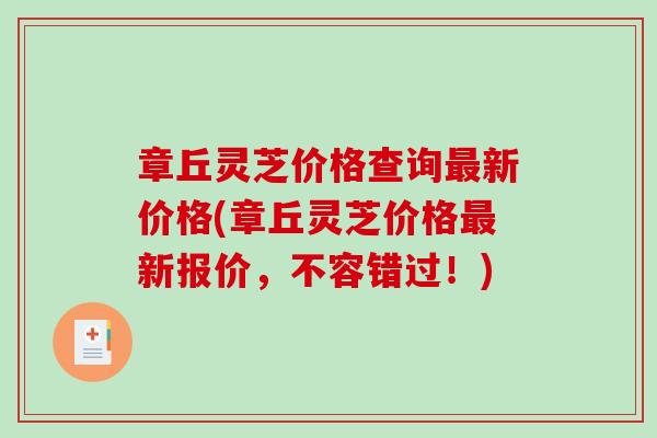 章丘灵芝价格查询新价格(章丘灵芝价格新报价，不容错过！)