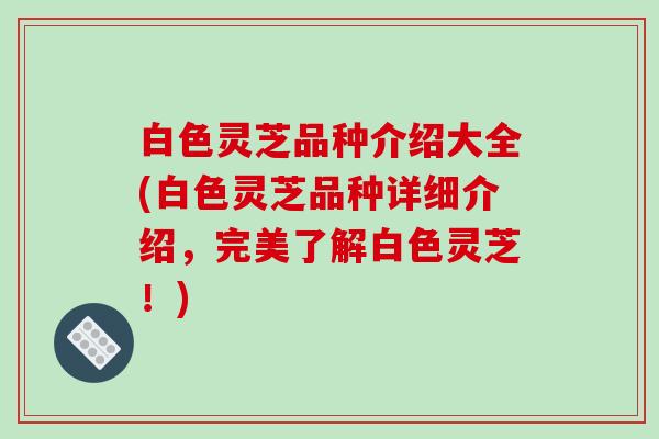 白色灵芝品种介绍大全(白色灵芝品种详细介绍,完美了解白色灵芝!) 白色灵芝品种介绍大全(白色灵芝品种详细介绍,完美了解白色灵芝!)