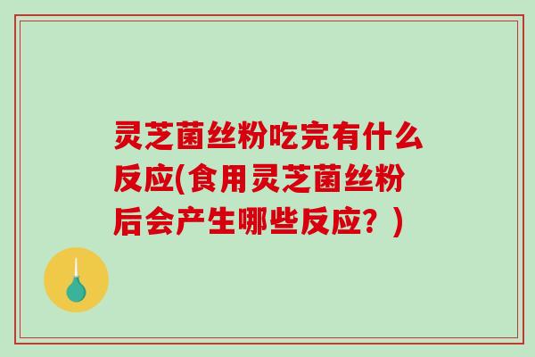 灵芝菌丝粉吃完有什么反应(食用灵芝菌丝粉后会产生哪些反应？)