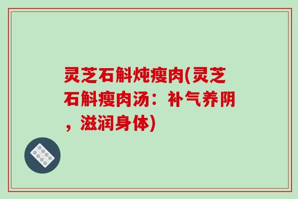 灵芝石斛炖瘦肉(灵芝石斛瘦肉汤:养阴,滋润身体) 灵芝石斛炖瘦肉(灵芝石斛瘦肉汤:养阴,滋润身体)