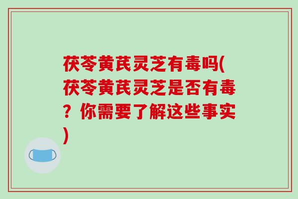 茯苓黄芪灵芝有毒吗(茯苓黄芪灵芝是否有毒?你需要了解这些事实) 茯苓黄芪灵芝有毒吗(茯苓黄芪灵芝是否有毒?你需要了解这些事实)