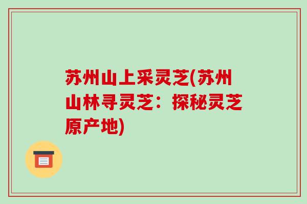 苏州山上采灵芝(苏州山林寻灵芝:探秘灵芝原产地) 苏州山上采灵芝(苏州山林寻灵芝:探秘灵芝原产地)