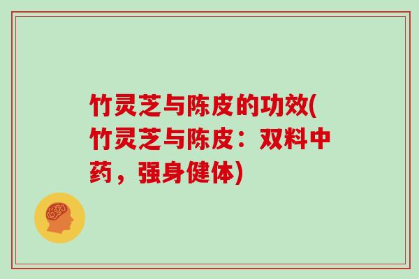 竹灵芝与陈皮的功效(竹灵芝与陈皮：双料，强身健体)
