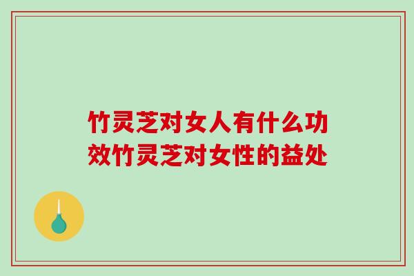 竹灵芝对女人有什么功效竹灵芝对女性的益处
