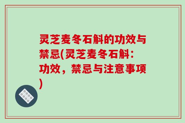 灵芝麦冬石斛的功效与禁忌(灵芝麦冬石斛:功效,禁忌与注意事项) 灵芝麦冬石斛的功效与禁忌(灵芝麦冬石斛:功效,禁忌与注意事项)