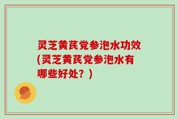 灵芝黄芪党参泡水功效(灵芝黄芪党参泡水有哪些好处?) 灵芝黄芪党参泡水功效(灵芝黄芪党参泡水有哪些好处?)