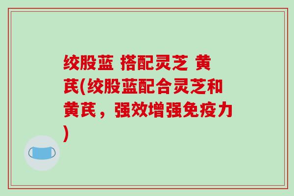 绞股蓝 搭配灵芝 黄芪(绞股蓝配合灵芝和黄芪,强效增强免疫力) 绞股蓝 搭配灵芝 黄芪(绞股蓝配合灵芝和黄芪,强效增强免疫力)