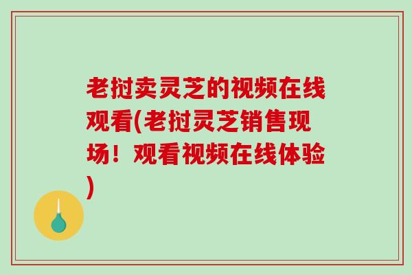 老挝卖灵芝的视频在线观看(老挝灵芝销售现场！观看视频在线体验)