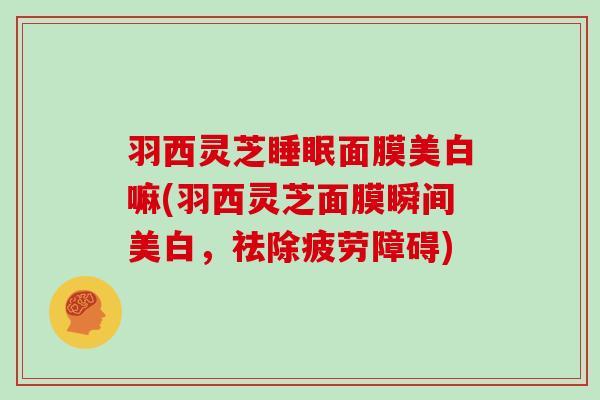 羽西灵芝面膜美白嘛(羽西灵芝面膜瞬间美白,祛除疲劳障碍) 羽西灵芝面膜美白嘛(羽西灵芝面膜瞬间美白,祛除疲劳障碍)
