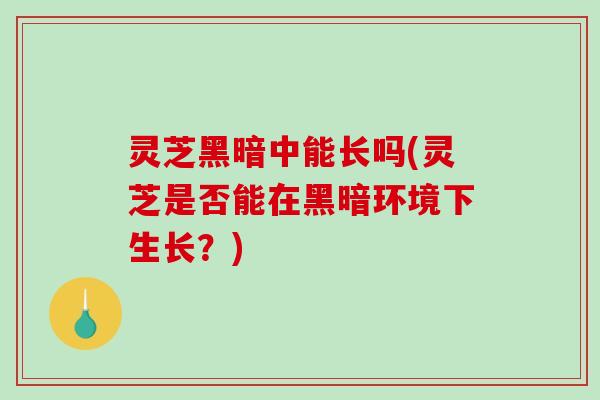 灵芝黑暗中能长吗(灵芝是否能在黑暗环境下生长?) 灵芝黑暗中能长吗(灵芝是否能在黑暗环境下生长?)