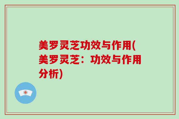 美罗灵芝功效与作用(美罗灵芝:功效与作用分析) 美罗灵芝功效与作用(美罗灵芝:功效与作用分析)