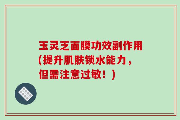 玉灵芝面膜功效副作用(提升锁水能力，但需注意！)