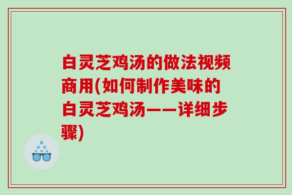 白灵芝鸡汤的做法视频商用(如何制作美味的白灵芝鸡汤——详细步骤) 白灵芝鸡汤的做法视频商用(如何制作美味的白灵芝鸡汤——详细步骤)
