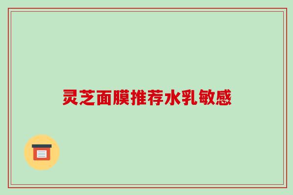 灵芝面膜推荐水乳敏感 灵芝面膜推荐水乳敏感