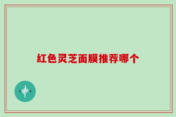 红色灵芝面膜推荐哪个 红色灵芝面膜推荐哪个