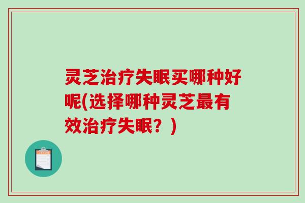 灵芝买哪种好呢(选择哪种灵芝有效?) 灵芝买哪种好呢(选择哪种灵芝有效?)