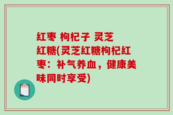 红枣 枸杞子 灵芝 红糖(灵芝红糖枸杞红枣:,健康美味同时享受) 红枣 枸杞子 灵芝 红糖(灵芝红糖枸杞红枣:,健康美味同时享受)