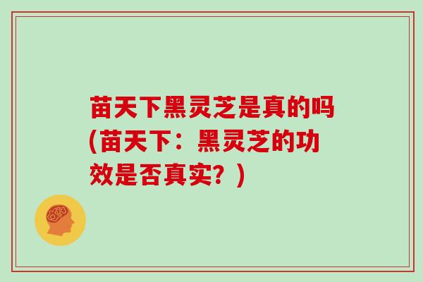 苗天下黑灵芝是真的吗(苗天下:黑灵芝的功效是否真实?) 苗天下黑灵芝是真的吗(苗天下:黑灵芝的功效是否真实?)