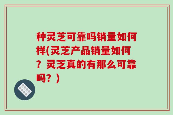 种灵芝可靠吗销量如何样(灵芝产品销量如何?灵芝真的有那么可靠吗?) 种灵芝可靠吗销量如何样(灵芝产品销量如何?灵芝真的有那么可靠吗?)