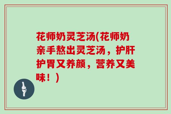 花师奶灵芝汤(花师奶亲手熬出灵芝汤，护胃又养颜，营养又美味！)