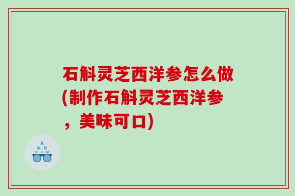 石斛灵芝西洋参怎么做(制作石斛灵芝西洋参,美味可口) 石斛灵芝西洋参怎么做(制作石斛灵芝西洋参,美味可口)