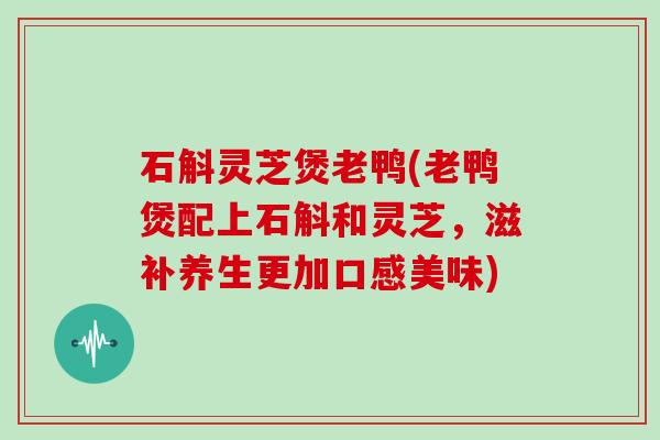 石斛灵芝煲老鸭(老鸭煲配上石斛和灵芝,滋补养生更加口感美味) 石斛灵芝煲老鸭(老鸭煲配上石斛和灵芝,滋补养生更加口感美味)