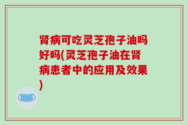 可吃灵芝孢子油吗好吗(灵芝孢子油在患者中的应用及效果) 可吃灵芝孢子油吗好吗(灵芝孢子油在患者中的应用及效果)