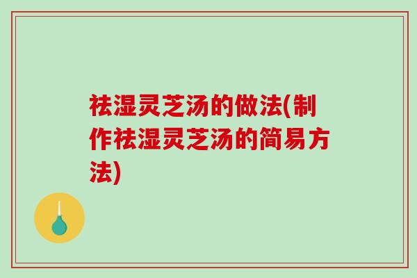 祛湿灵芝汤的做法(制作祛湿灵芝汤的简易方法) 祛湿灵芝汤的做法(制作祛湿灵芝汤的简易方法)
