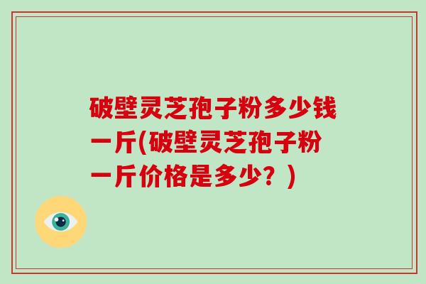破壁灵芝孢子粉多少钱一斤(破壁灵芝孢子粉一斤价格是多少?) 破壁灵芝孢子粉多少钱一斤(破壁灵芝孢子粉一斤价格是多少?)