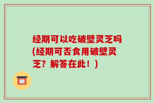 经期可以吃破壁灵芝吗(经期可否食用破壁灵芝?解答在此!) 经期可以吃破壁灵芝吗(经期可否食用破壁灵芝?解答在此!)