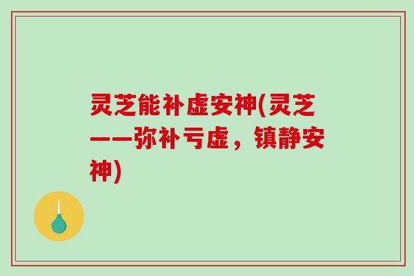 灵芝能补虚安神(灵芝——弥补亏虚,安神) 灵芝能补虚安神(灵芝——弥补亏虚,安神)