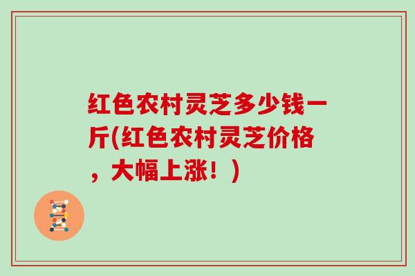 红色农村灵芝多少钱一斤(红色农村灵芝价格,大幅上涨!) 红色农村灵芝多少钱一斤(红色农村灵芝价格,大幅上涨!)