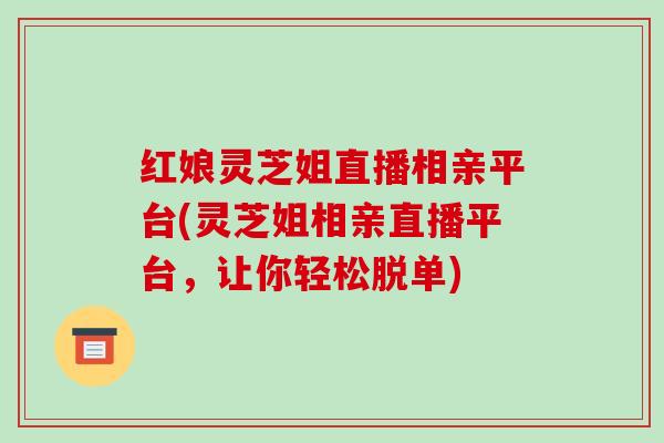红娘灵芝姐直播相亲平台(灵芝姐相亲直播平台,让你轻松脱单) 红娘灵芝姐直播相亲平台(灵芝姐相亲直播平台,让你轻松脱单)